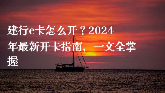 建行e卡怎么开？2024年最新开卡指南，一文全掌握_https://cj001.lansai.wang_期货问答_第1张