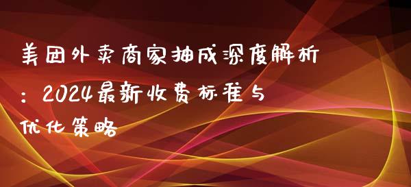 美团外卖商家抽成深度解析：2024最新收费标准与优化策略_https://cj001.lansai.wang_保险问答_第1张