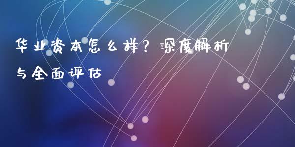 华业资本怎么样？深度解析与全面评估_https://cj001.lansai.wang_期货问答_第1张