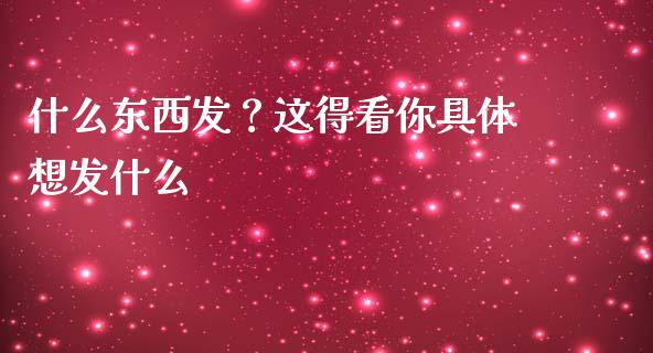 什么东西发？这得看你具体想发什么_https://cj001.lansai.wang_会计问答_第1张
