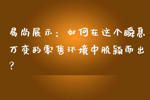易尚展示：如何在这个瞬息万变的零售环境中脱颖而出？_https://cj001.lansai.wang_股市问答_第1张