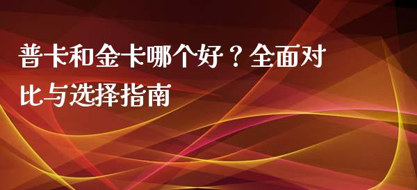 普卡和金卡哪个好？全面对比与选择指南_https://cj001.lansai.wang_期货问答_第1张
