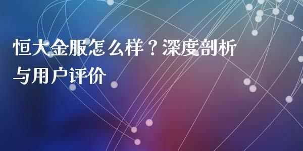恒大金服怎么样？深度剖析与用户评价_https://cj001.lansai.wang_财经问答_第1张