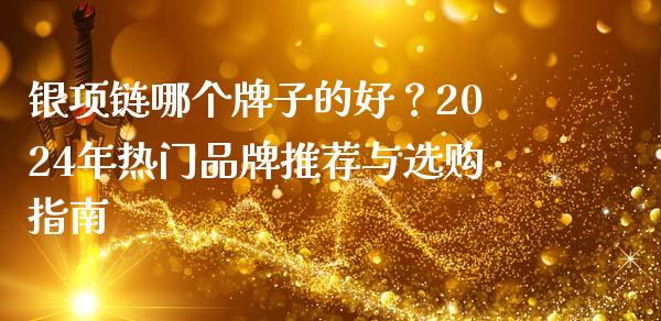 银项链哪个牌子的好？2024年热门品牌推荐与选购指南_https://cj001.lansai.wang_财经问答_第1张