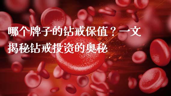 哪个牌子的钻戒保值？一文揭秘钻戒投资的奥秘_https://cj001.lansai.wang_期货问答_第1张
