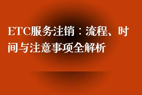 ETC服务注销：流程、时间与注意事项全解析_https://cj001.lansai.wang_会计问答_第1张