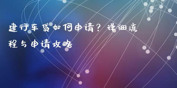 建行车贷如何申请？详细流程与申请攻略_https://cj001.lansai.wang_会计问答_第1张