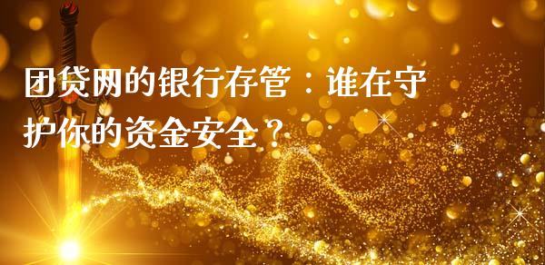 团贷网的银行存管：谁在守护你的资金安全？_https://cj001.lansai.wang_股市问答_第1张