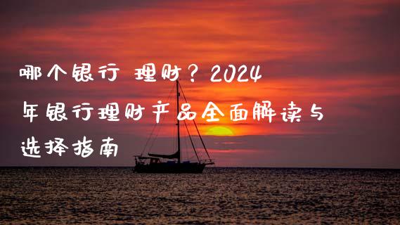 哪个银行 理财？2024年银行理财产品全面解读与选择指南_https://cj001.lansai.wang_财经百问_第1张