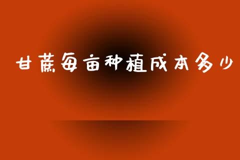 甘蔗每亩种植成本多少_https://cj001.lansai.wang_金融问答_第1张