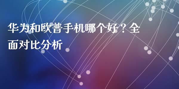 华为和欧普手机哪个好？全面对比分析_https://cj001.lansai.wang_会计问答_第1张