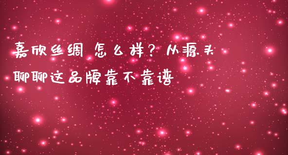 嘉欣丝绸 怎么样？从源头聊聊这品牌靠不靠谱_https://cj001.lansai.wang_股市问答_第1张