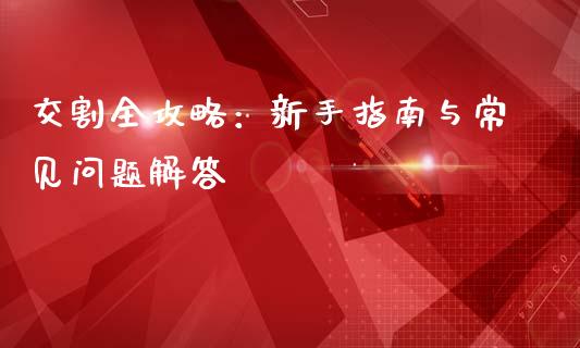 交割全攻略：新手指南与常见问题解答_https://cj001.lansai.wang_保险问答_第1张