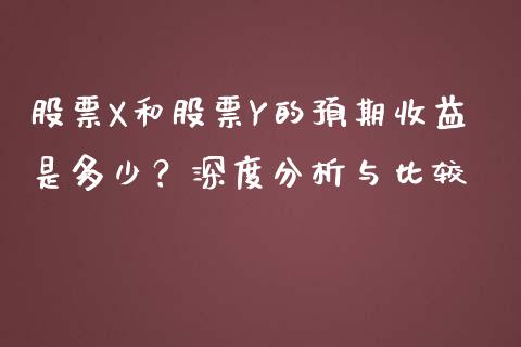 股票X和股票Y的预期收益是多少？深度分析与比较_https://cj001.lansai.wang_财经百问_第1张