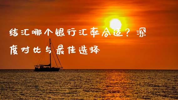 结汇哪个银行汇率合适？深度对比与最佳选择_https://cj001.lansai.wang_财经问答_第1张