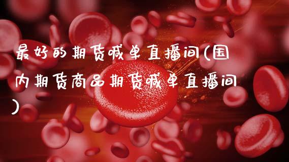 最好的期货喊单直播间(国内期货商品期货喊单直播间)_https://cj001.lansai.wang_金融问答_第1张