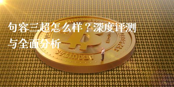 句容三超怎么样？深度评测与全面分析_https://cj001.lansai.wang_金融问答_第1张