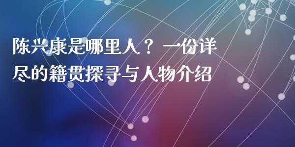 陈兴康是哪里人？ 一份详尽的籍贯探寻与人物介绍_https://cj001.lansai.wang_股市问答_第1张
