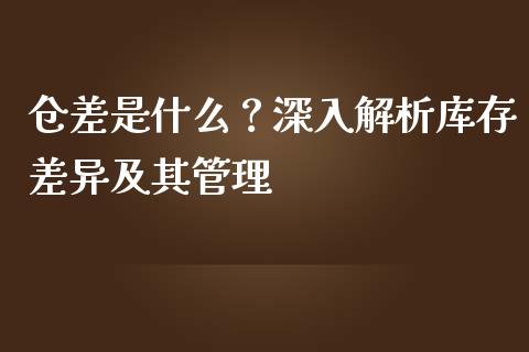 仓差是什么？深入解析库存差异及其管理_https://cj001.lansai.wang_财经问答_第1张