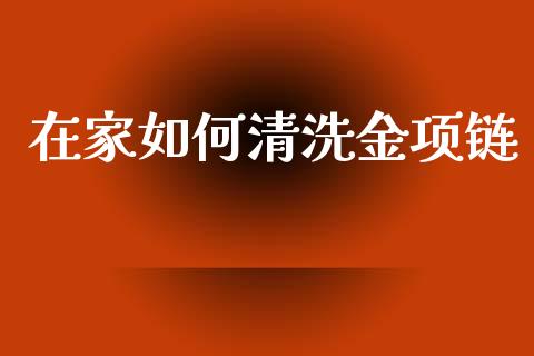 在家如何清洗金项链_https://cj001.lansai.wang_财经百问_第1张