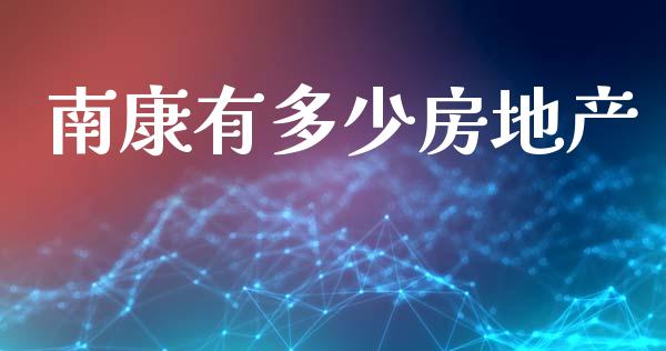 南康有多少房地产_https://cj001.lansai.wang_财经问答_第1张
