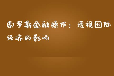 索罗斯金融操作：透视国际经济的影响_https://cj001.lansai.wang_期货问答_第1张