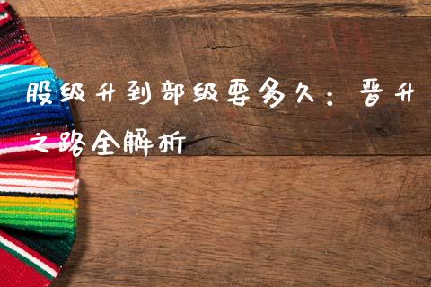 股级升到部级要多久：晋升之路全解析_https://cj001.lansai.wang_财经百问_第1张