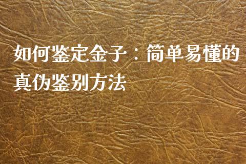 如何鉴定金子：简单易懂的真伪鉴别方法_https://cj001.lansai.wang_理财问答_第1张