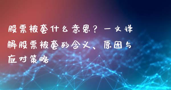 股票被套什么意思？一文详解股票被套的含义、原因与应对策略_https://cj001.lansai.wang_财经百问_第1张