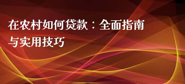 在农村如何贷款：全面指南与实用技巧_https://cj001.lansai.wang_会计问答_第1张
