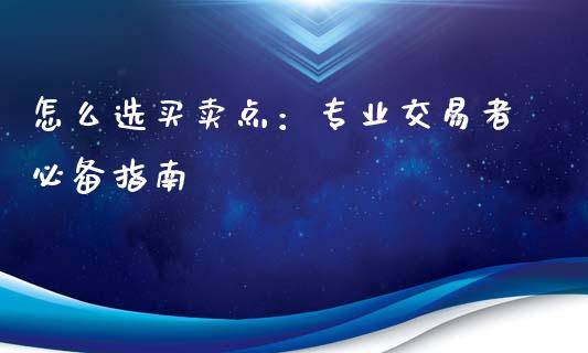 怎么选买卖点：专业交易者必备指南_https://cj001.lansai.wang_财经问答_第1张