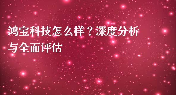 鸿宝科技怎么样？深度分析与全面评估_https://cj001.lansai.wang_保险问答_第1张