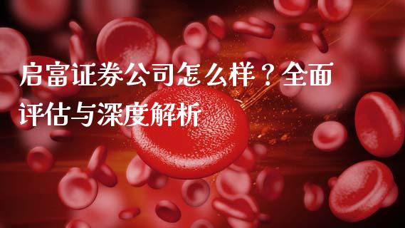 启富证券公司怎么样？全面评估与深度解析_https://cj001.lansai.wang_保险问答_第1张