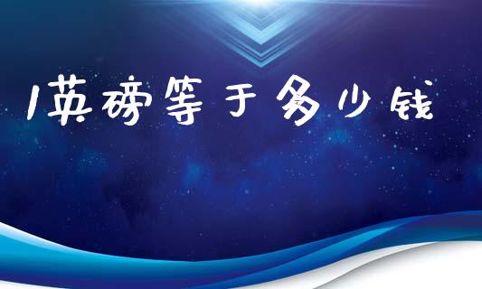 1英磅等于多少钱_https://cj001.lansai.wang_财经问答_第1张