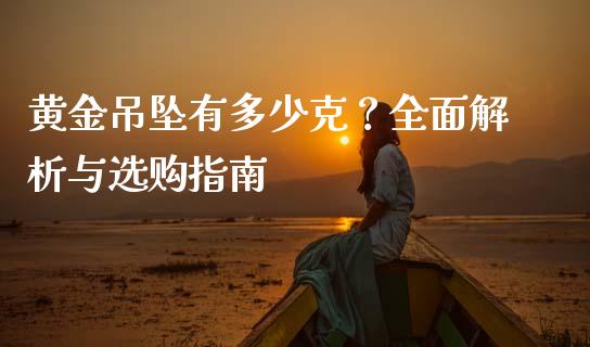 黄金吊坠有多少克？全面解析与选购指南_https://cj001.lansai.wang_会计问答_第1张
