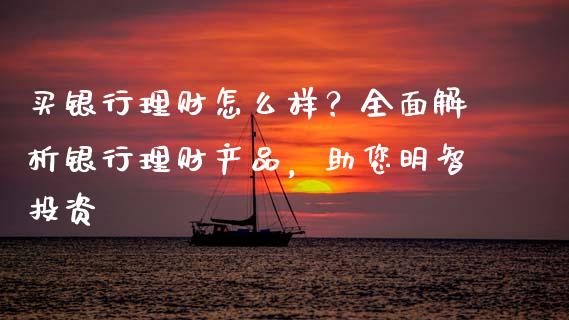 买银行理财怎么样？全面解析银行理财产品，助您明智投资_https://cj001.lansai.wang_会计问答_第1张