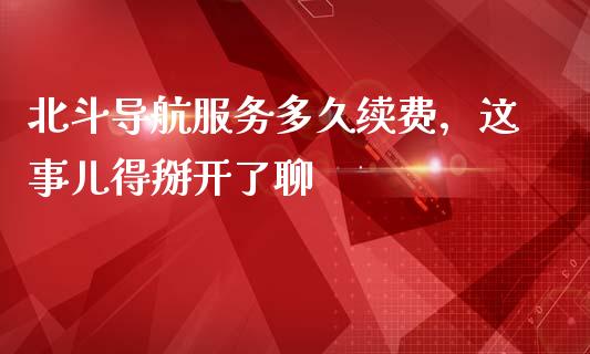 北斗导航服务多久续费，这事儿得掰开了聊_https://cj001.lansai.wang_理财问答_第1张