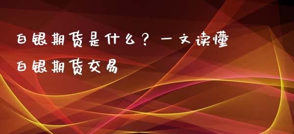 白银期货是什么？一文读懂白银期货交易_https://cj001.lansai.wang_会计问答_第1张
