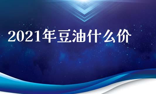 2021年豆油什么价_https://cj001.lansai.wang_期货问答_第1张