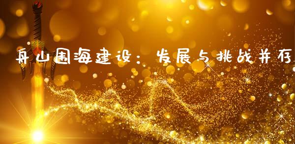 舟山围海建设：发展与挑战并存_https://cj001.lansai.wang_金融问答_第1张