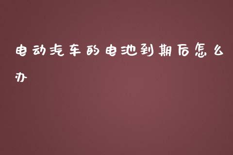 电动汽车的电池到期后怎么办_https://cj001.lansai.wang_股市问答_第1张