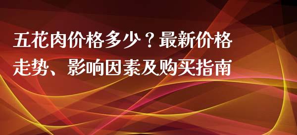 五花肉价格多少？最新价格走势、影响因素及购买指南_https://cj001.lansai.wang_会计问答_第1张