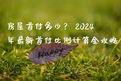 房屋首付多少？ 2024年最新首付比例计算全攻略_https://cj001.lansai.wang_保险问答_第1张