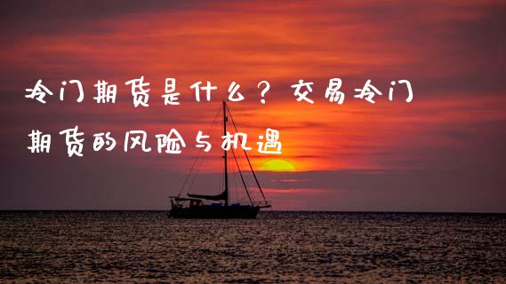 冷门期货是什么？交易冷门期货的风险与机遇_https://cj001.lansai.wang_保险问答_第1张
