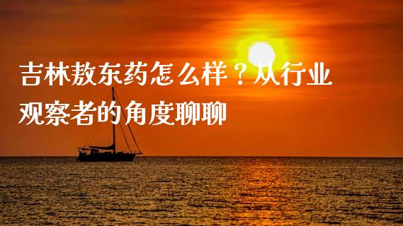 吉林敖东药怎么样？从行业观察者的角度聊聊_https://cj001.lansai.wang_财经百问_第1张