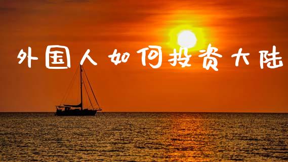 外国人如何投资大陆_https://cj001.lansai.wang_保险问答_第1张