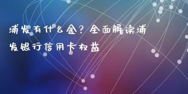 浦发有什么金？全面解读浦发银行信用卡权益_https://cj001.lansai.wang_财经问答_第1张