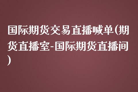 国际期货交易直播喊单(期货直播室-国际期货直播间)_财经问答_第1张_财经百问网 国际期货交易直播喊单(期货直播室-国际期货直播间)_https://cj001.lansai.wang_财经问答_第1张