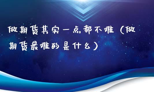 做期货其实一点都不难（做期货最难的是什么）_https://cj001.lansai.wang_理财问答_第1张