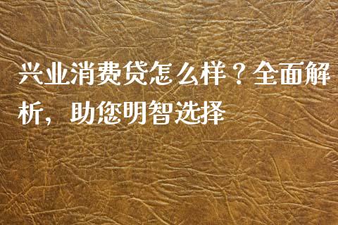 兴业消费贷怎么样？全面解析，助您明智选择_https://cj001.lansai.wang_保险问答_第1张